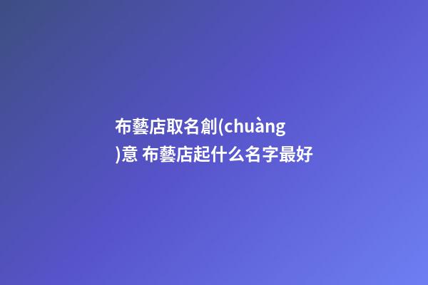 布藝店取名創(chuàng)意 布藝店起什么名字最好-第1張-店鋪起名-玄機派